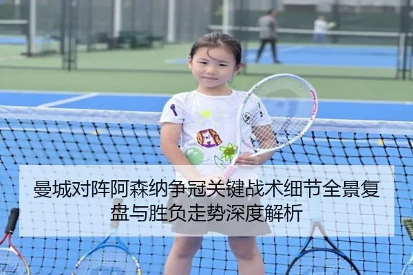 曼城对阵阿森纳争冠关键战术细节全景复盘与胜负走势深度解析