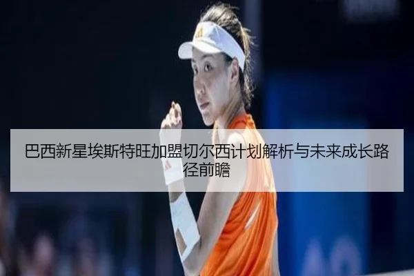 巴西新星埃斯特旺加盟切尔西计划解析与未来成长路径前瞻