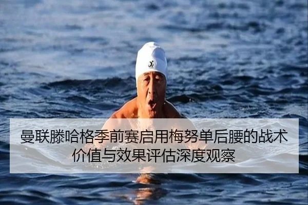 曼联滕哈格季前赛启用梅努单后腰的战术价值与效果评估深度观察