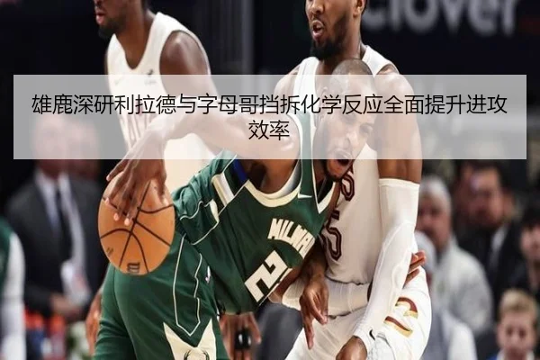 雄鹿深研利拉德与字母哥挡拆化学反应全面提升进攻效率