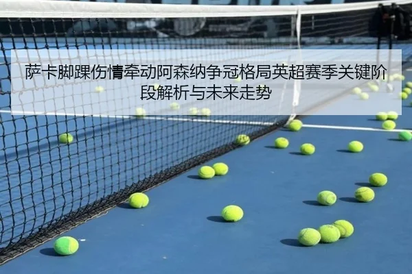 萨卡脚踝伤情牵动阿森纳争冠格局英超赛季关键阶段解析与未来走势