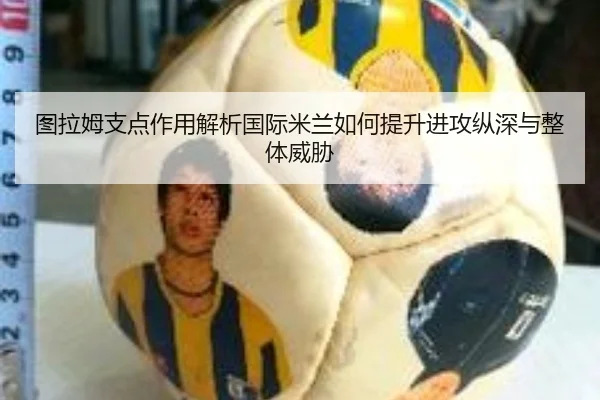 图拉姆支点作用解析国际米兰如何提升进攻纵深与整体威胁