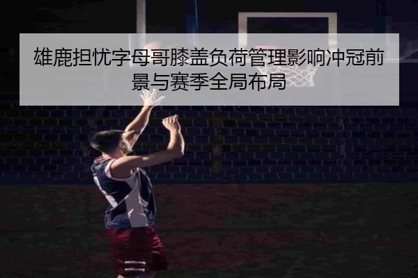 雄鹿担忧字母哥膝盖负荷管理影响冲冠前景与赛季全局布局