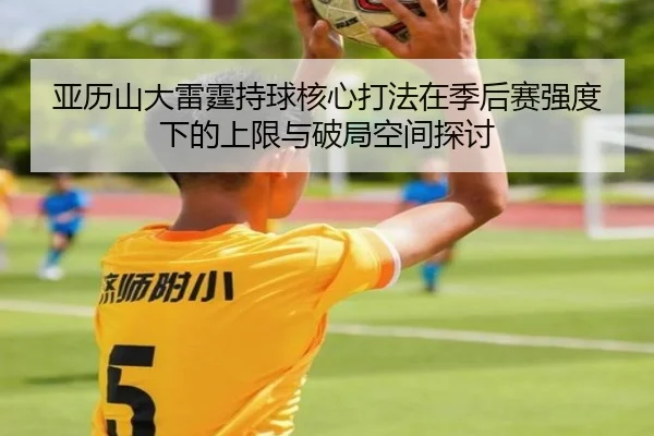 亚历山大雷霆持球核心打法在季后赛强度下的上限与破局空间探讨