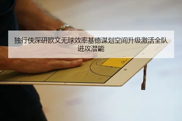独行侠深研欧文无球效率基德谋划空间升级激活全队进攻潜能