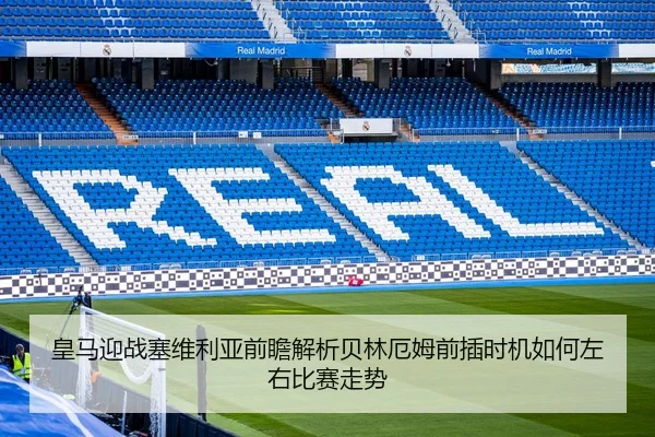 皇马迎战塞维利亚前瞻解析贝林厄姆前插时机如何左右比赛走势