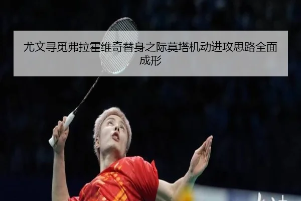尤文寻觅弗拉霍维奇替身之际莫塔机动进攻思路全面成形