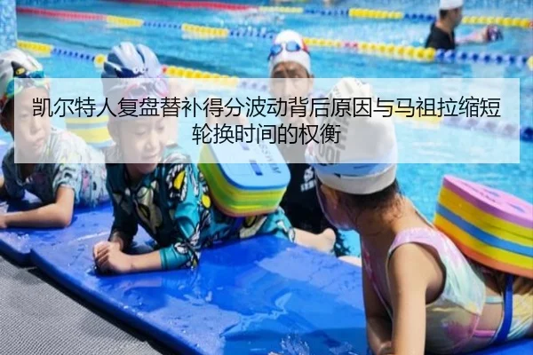 凯尔特人复盘替补得分波动背后原因与马祖拉缩短轮换时间的权衡